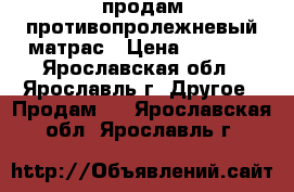 продам противопролежневый матрас › Цена ­ 2 500 - Ярославская обл., Ярославль г. Другое » Продам   . Ярославская обл.,Ярославль г.